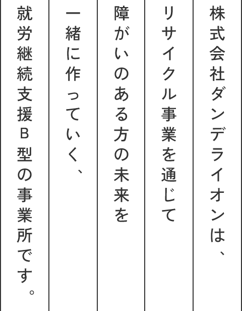 株式会社ダンデライオンは、リサイクル事業を通じて障がいのある方の未来を一緒に作っていく、就労継続支援B型の事業所です。